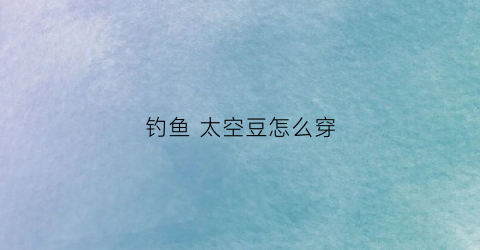 钓鱼太空豆怎么穿(传统钓太空豆绑法图解)